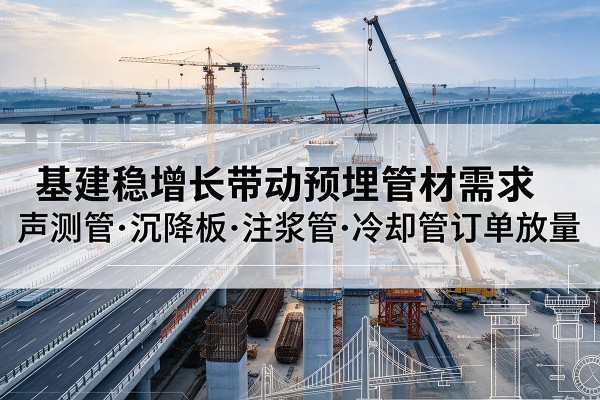 波密基建稳增长带动预埋监测管材需求,声测管、沉降板、注浆管订单持续放量